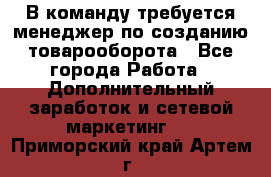 В команду требуется менеджер по созданию товарооборота - Все города Работа » Дополнительный заработок и сетевой маркетинг   . Приморский край,Артем г.